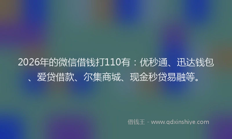 2026年的微信借钱打110有：优秒通、迅达钱包、爱贷借款、尔集商城、现金秒贷易融等。