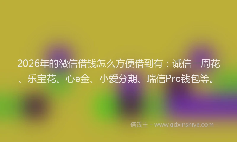 2026年的微信借钱怎么方便借到有：诚信一周花、乐宝花、心e金、小爱分期、瑞信Pro钱包等。
