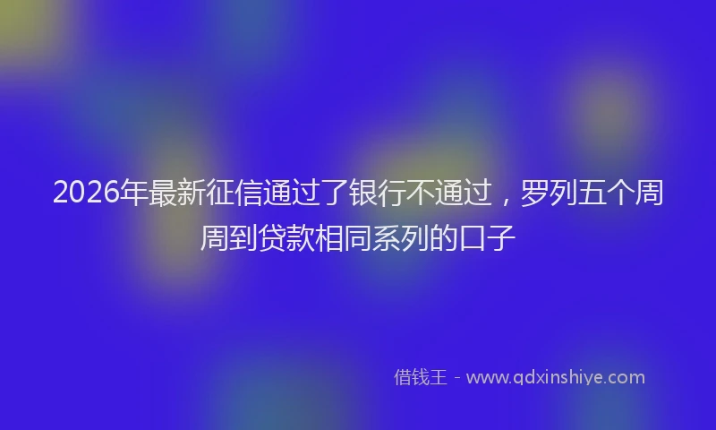 2026年最新征信通过了银行不通过，罗列五个周周到贷款相同系列的口子