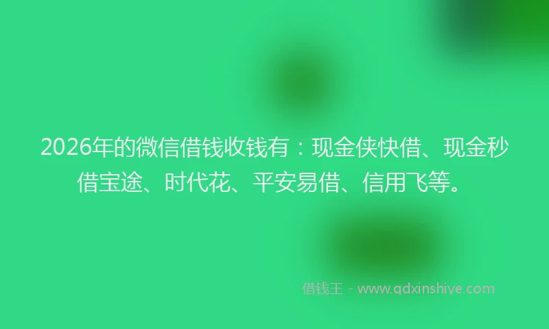 2026年的微信借钱收钱有：现金侠快借、现金秒借宝途、时代花、平安易借、信用飞等。