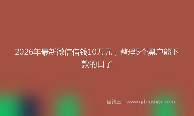 2026年最新微信借钱10万元，整理5个黑户能下款的口子