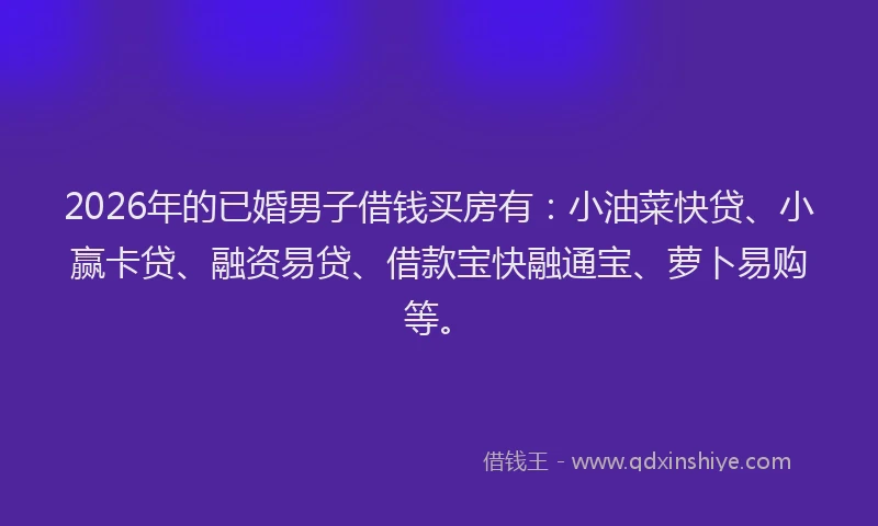 2026年的已婚男子借钱买房有：小油菜快贷、小赢卡贷、融资易贷、借款宝快融通宝、萝卜易购等。