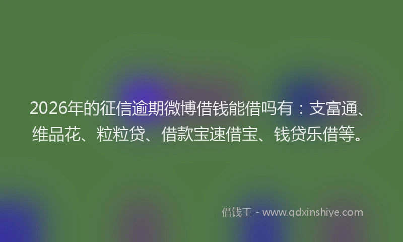 2026年的征信逾期微博借钱能借吗有：支富通、维品花、粒粒贷、借款宝速借宝、钱贷乐借等。