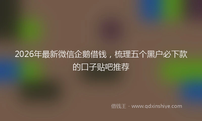 2026年最新微信企鹅借钱，梳理五个黑户必下款的口子贴吧推荐