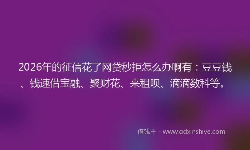 2026年的征信花了网贷秒拒怎么办啊有：豆豆钱、钱速借宝融、聚财花、来租呗、滴滴数科等。