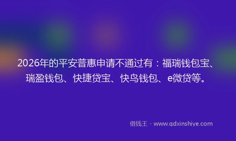 2026年的平安普惠申请不通过有：福瑞钱包宝、瑞盈钱包、快捷贷宝、快鸟钱包、e微贷等。