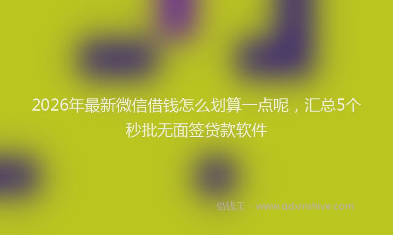 2026年最新微信借钱怎么划算一点呢，汇总5个秒批无面签贷款软件