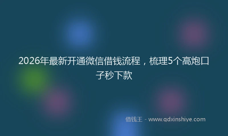 2026年最新开通微信借钱流程，梳理5个高炮口子秒下款