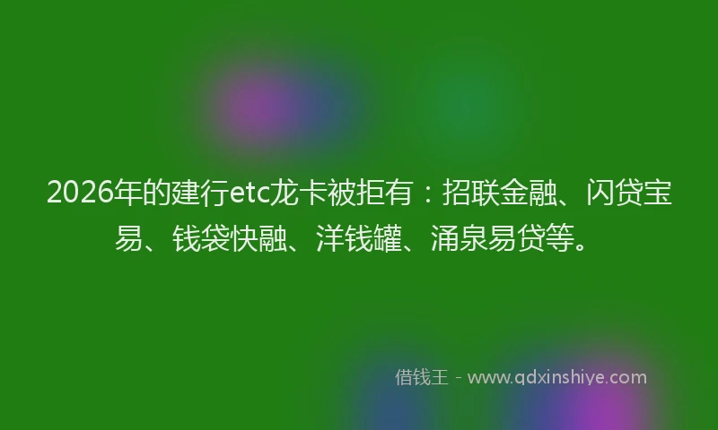 2026年的建行etc龙卡被拒有：招联金融、闪贷宝易、钱袋快融、洋钱罐、涌泉易贷等。