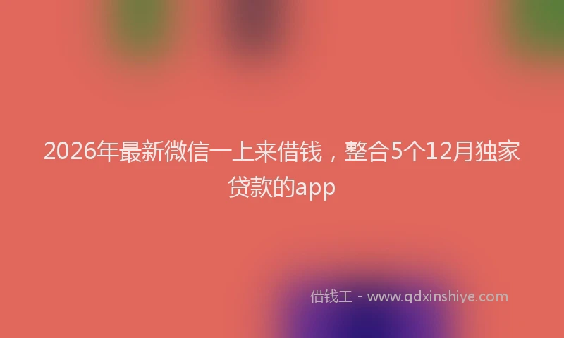 2026年最新微信一上来借钱，整合5个12月独家贷款的app