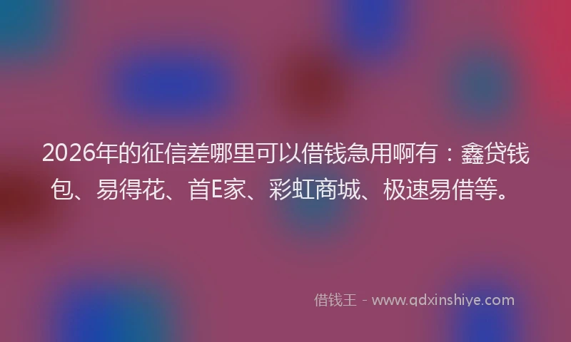 2026年的征信差哪里可以借钱急用啊有：鑫贷钱包、易得花、首E家、彩虹商城、极速易借等。