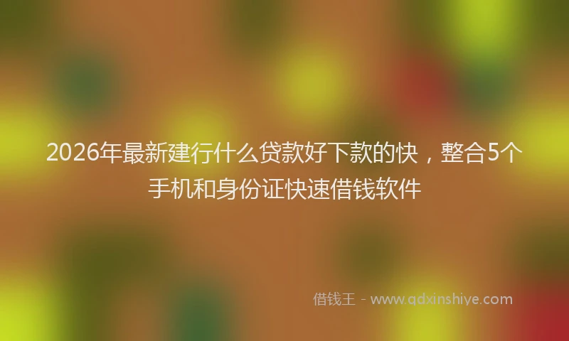 2026年最新建行什么贷款好下款的快，整合5个手机和身份证快速借钱软件