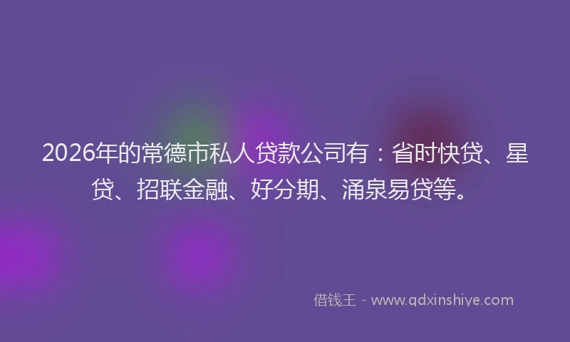 2026年的常德市私人贷款公司有：省时快贷、星贷、招联金融、好分期、涌泉易贷等。