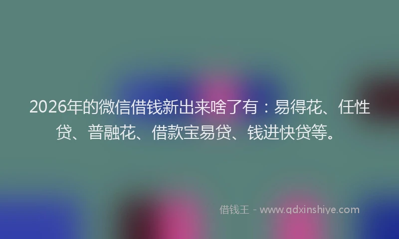 2026年的微信借钱新出来啥了有：易得花、任性贷、普融花、借款宝易贷、钱进快贷等。