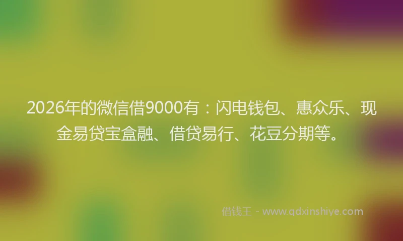 2026年的微信借9000有：闪电钱包、惠众乐、现金易贷宝盒融、借贷易行、花豆分期等。