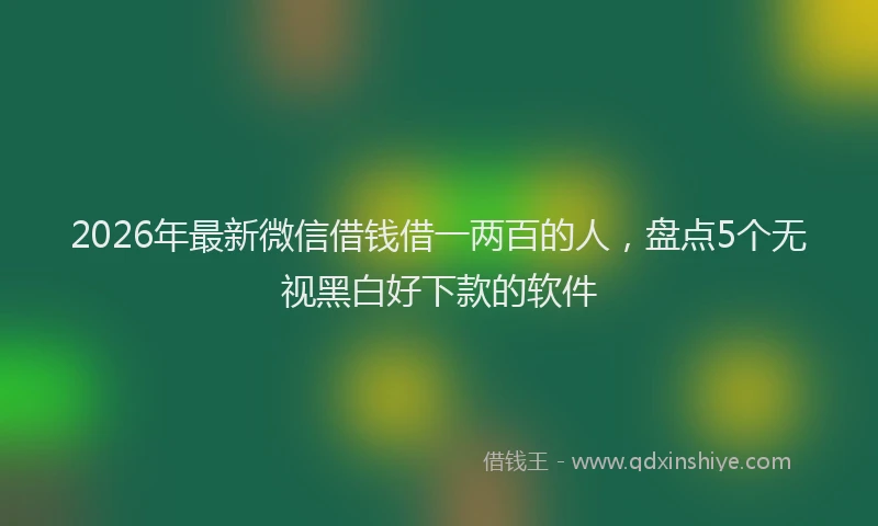 2026年最新微信借钱借一两百的人，盘点5个无视黑白好下款的软件