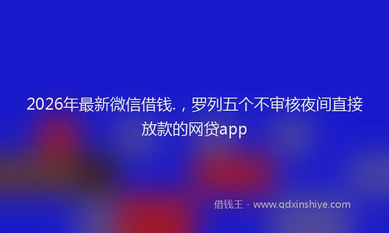 2026年最新微信借钱.，罗列五个不审核夜间直接放款的网贷app