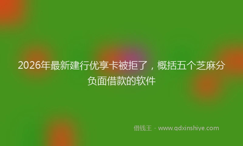 2026年最新建行优享卡被拒了，概括五个芝麻分负面借款的软件