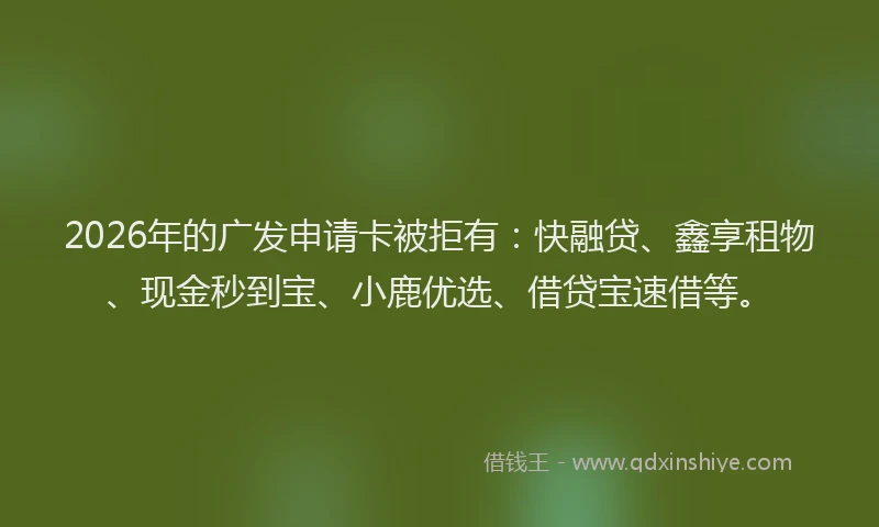 2026年的广发申请卡被拒有：快融贷、鑫享租物、现金秒到宝、小鹿优选、借贷宝速借等。