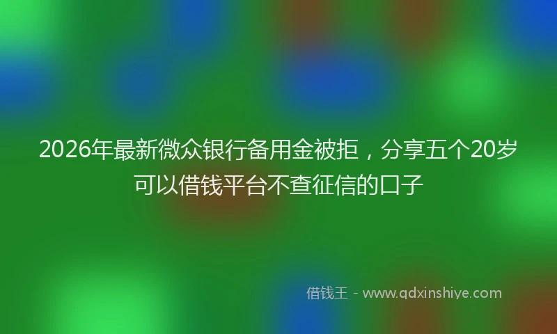 2026年最新微众银行备用金被拒，分享五个20岁可以借钱平台不查征信的口子