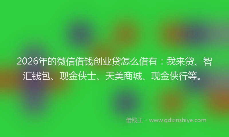 2026年的微信借钱创业贷怎么借有：我来贷、智汇钱包、现金侠士、天美商城、现金侠行等。