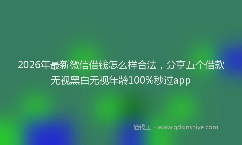 2026年最新微信借钱怎么样合法，分享五个借款无视黑白无视年龄100%秒过app