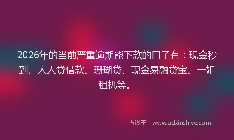 2026年的当前严重逾期能下款的口子有：现金秒到、人人贷借款、珊瑚贷、现金易融贷宝、一姐租机等。