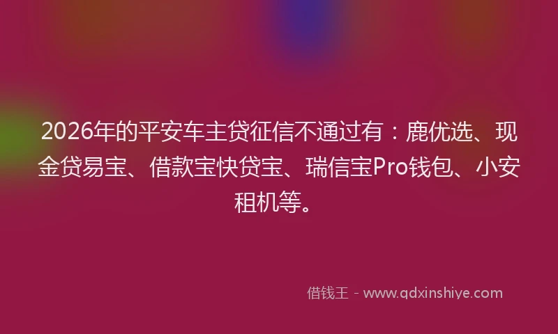 2026年的平安车主贷征信不通过有：鹿优选、现金贷易宝、借款宝快贷宝、瑞信宝Pro钱包、小安租机等。