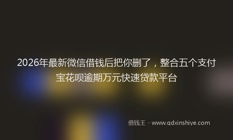 2026年最新微信借钱后把你删了，整合五个支付宝花呗逾期万元快速贷款平台