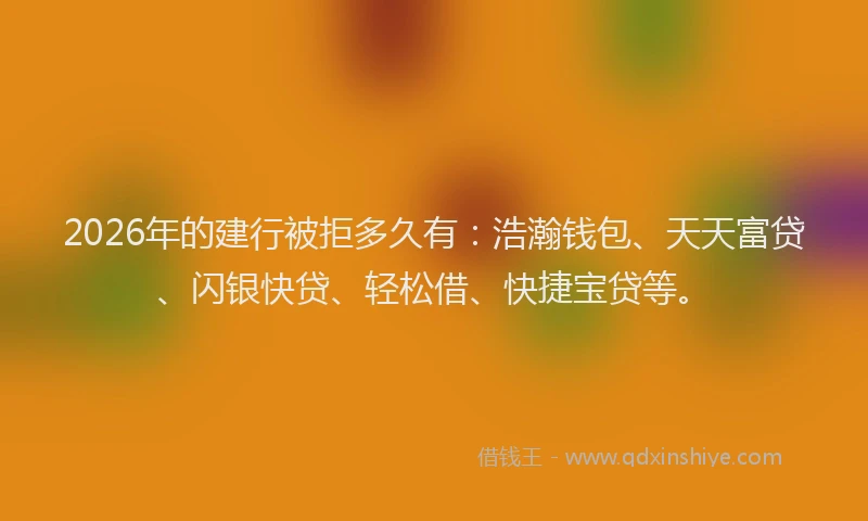 2026年的建行被拒多久有：浩瀚钱包、天天富贷、闪银快贷、轻松借、快捷宝贷等。