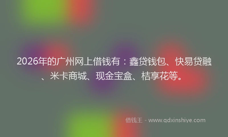 2026年的广州网上借钱有：鑫贷钱包、快易贷融、米卡商城、现金宝盒、桔享花等。