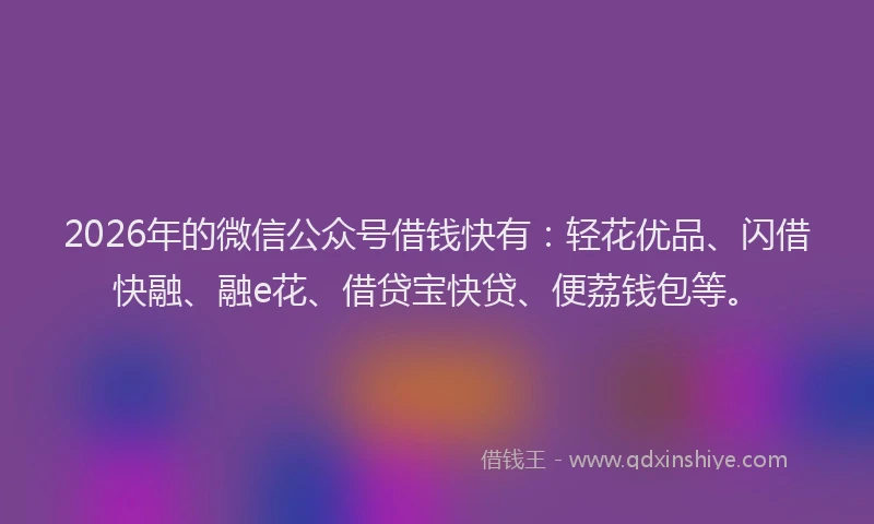 2026年的微信公众号借钱快有：轻花优品、闪借快融、融e花、借贷宝快贷、便荔钱包等。