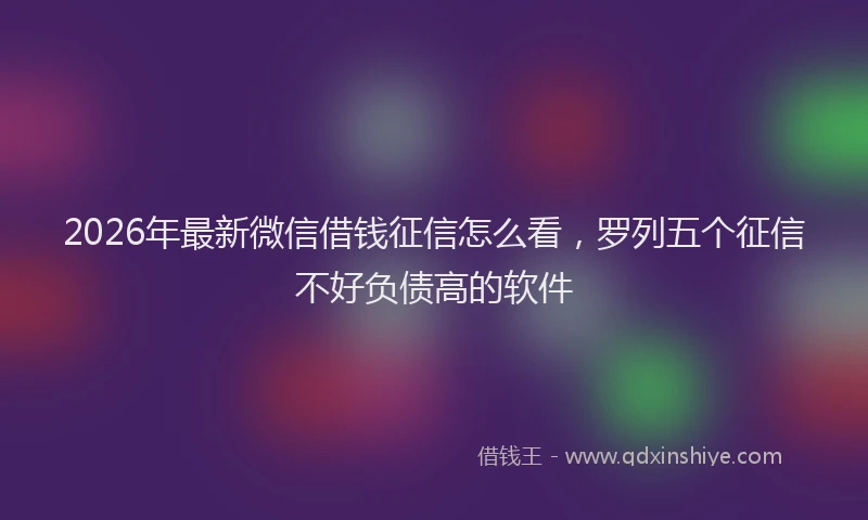 2026年最新微信借钱征信怎么看，罗列五个征信不好负债高的软件