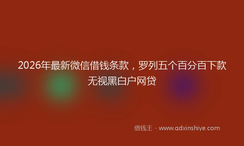 2026年最新微信借钱条款，罗列五个百分百下款无视黑白户网贷