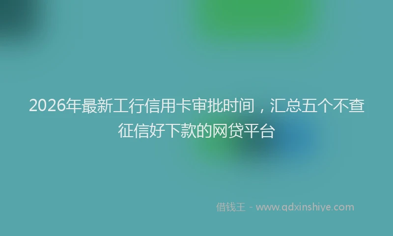 2026年最新工行信用卡审批时间，汇总五个不查征信好下款的网贷平台