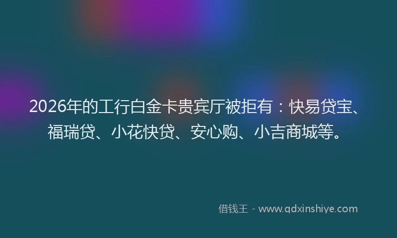 2026年的工行白金卡贵宾厅被拒有：快易贷宝、福瑞贷、小花快贷、安心购、小吉商城等。