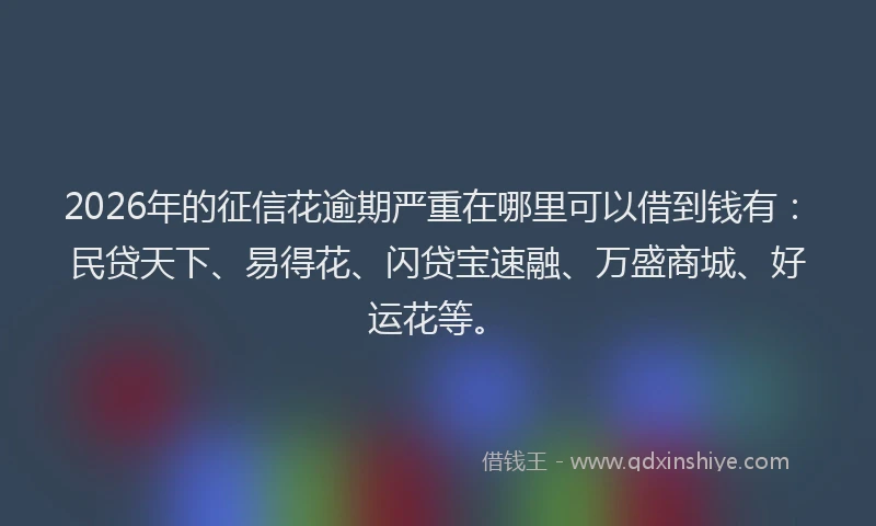 2026年的征信花逾期严重在哪里可以借到钱有：民贷天下、易得花、闪贷宝速融、万盛商城、好运花等。