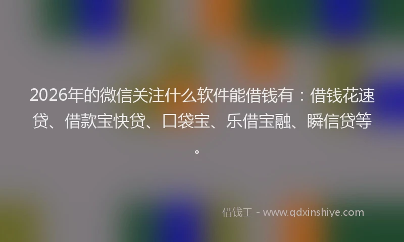 2026年的微信关注什么软件能借钱有：借钱花速贷、借款宝快贷、口袋宝、乐借宝融、瞬信贷等。