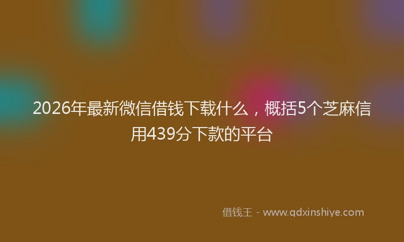 2026年最新微信借钱下载什么，概括5个芝麻信用439分下款的平台
