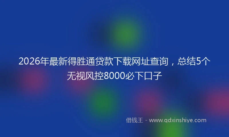 2026年最新得胜通贷款下载网址查询，总结5个无视风控8000必下口子