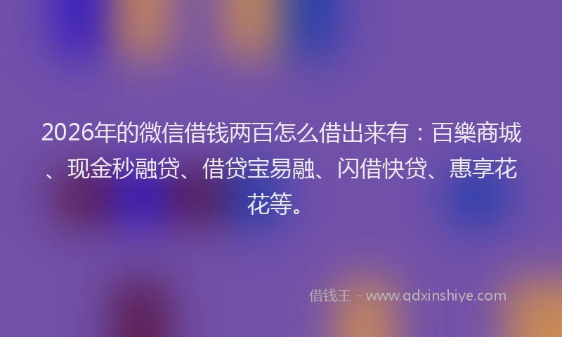 2026年的微信借钱两百怎么借出来有：百樂商城、现金秒融贷、借贷宝易融、闪借快贷、惠享花花等。