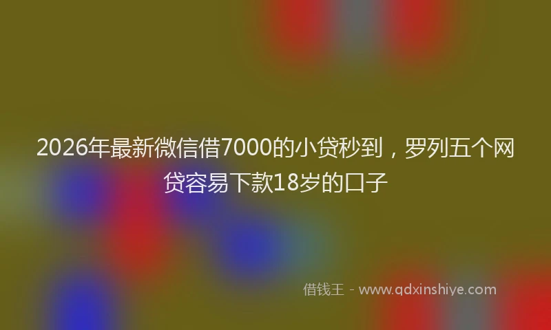 2026年最新微信借7000的小贷秒到，罗列五个网贷容易下款18岁的口子