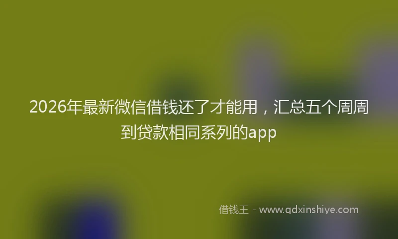 2026年最新微信借钱还了才能用，汇总五个周周到贷款相同系列的app