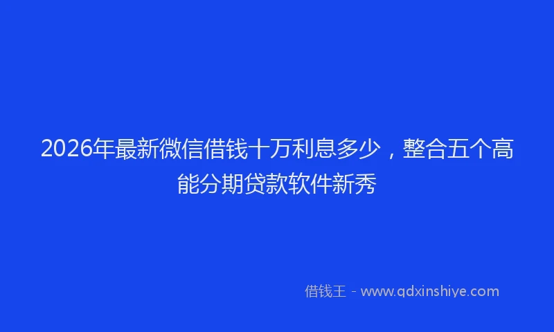 2026年最新微信借钱十万利息多少，整合五个高能分期贷款软件新秀