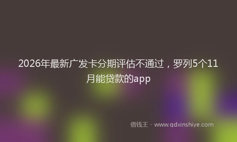 2026年最新广发卡分期评估不通过，罗列5个11月能贷款的app