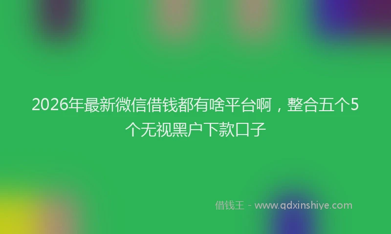 2026年最新微信借钱都有啥平台啊，整合五个5个无视黑户下款口子