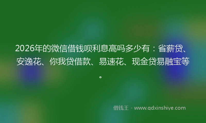 2026年的微信借钱呗利息高吗多少有：省薪贷、安逸花、你我贷借款、易速花、现金贷易融宝等。