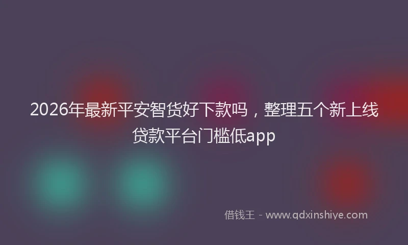 2026年最新平安智货好下款吗，整理五个新上线贷款平台门槛低app