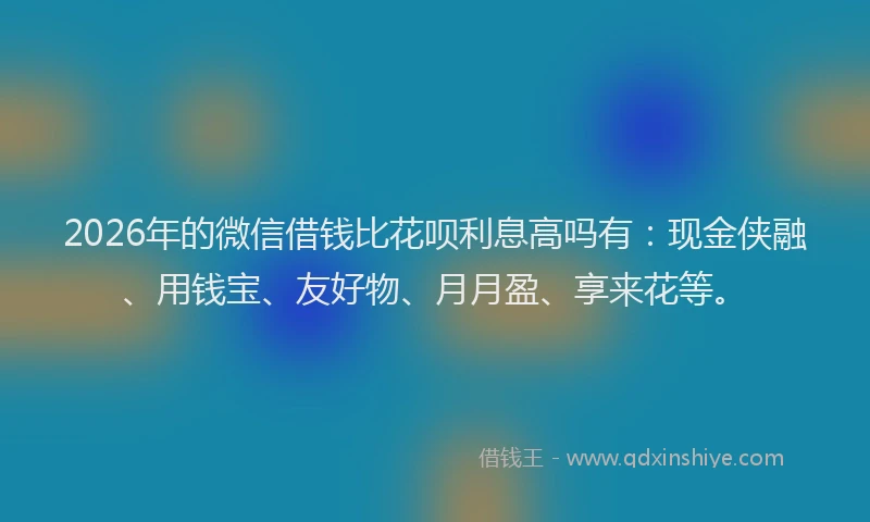 2026年的微信借钱比花呗利息高吗有：现金侠融、用钱宝、友好物、月月盈、享来花等。