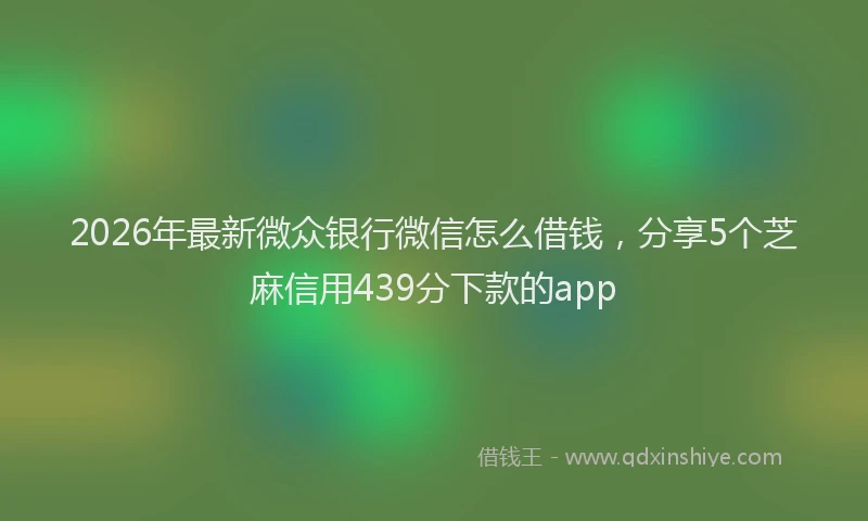 2026年最新微众银行微信怎么借钱，分享5个芝麻信用439分下款的app